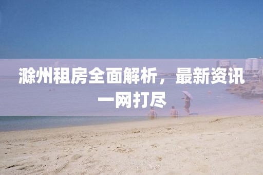 滁州租房全面解析，最新資訊一網(wǎng)打盡