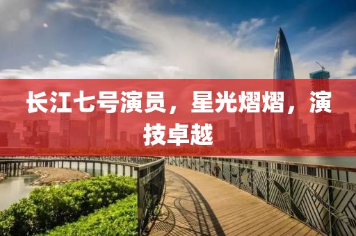 長(zhǎng)江七號(hào)演員，星光熠熠，演技卓越