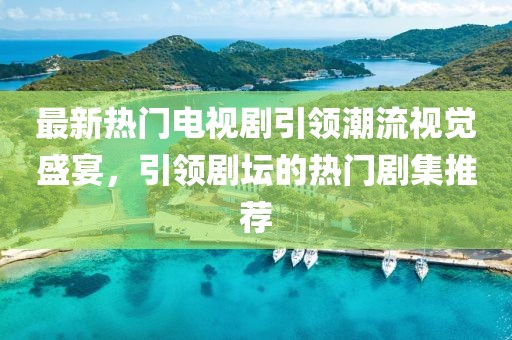 最新熱門(mén)電視劇引領(lǐng)潮流視覺(jué)盛宴，引領(lǐng)劇壇的熱門(mén)劇集推薦