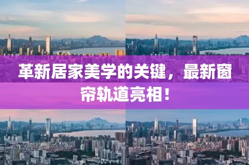 革新居家美學(xué)的關(guān)鍵，最新窗簾軌道亮相！