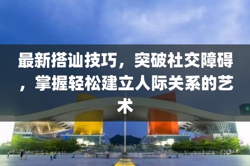 最新搭訕技巧，突破社交障礙，掌握輕松建立人際關(guān)系的藝術(shù)