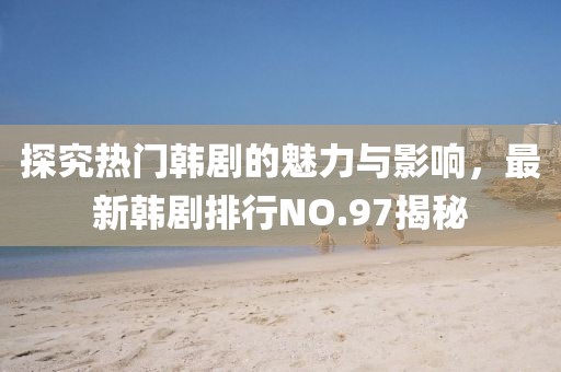 探究熱門韓劇的魅力與影響，最新韓劇排行NO.97揭秘