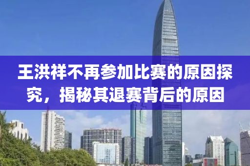 王洪祥不再參加比賽的原因探究，揭秘其退賽背后的原因