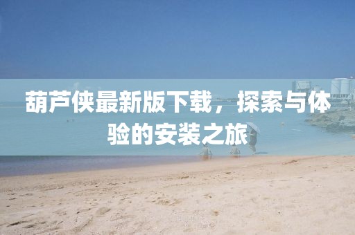 葫蘆俠最新版下載，探索與體驗(yàn)的安裝之旅