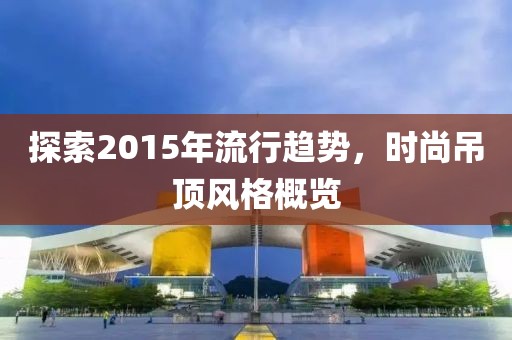 探索2015年流行趨勢，時尚吊頂風(fēng)格概覽