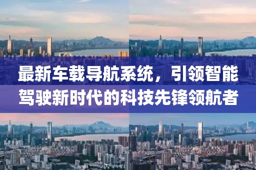 最新車載導航系統(tǒng)，引領智能駕駛新時代的科技先鋒領航者