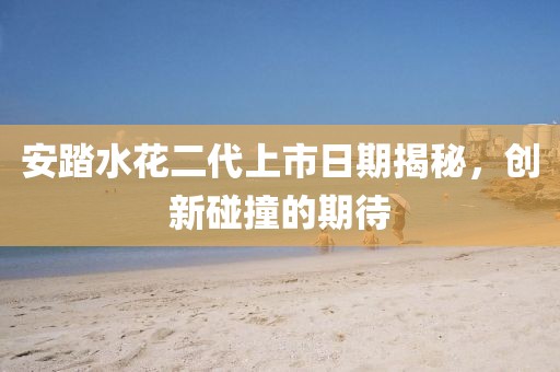 安踏水花二代上市日期揭秘，創(chuàng)新碰撞的期待