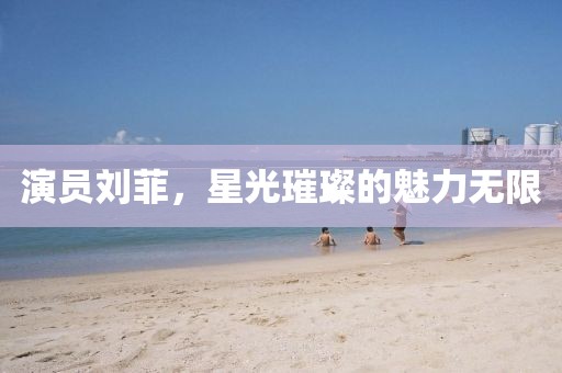 演員劉菲，星光璀璨的魅力無限