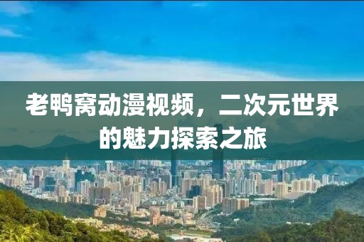 老鴨窩動(dòng)漫視頻，二次元世界的魅力探索之旅