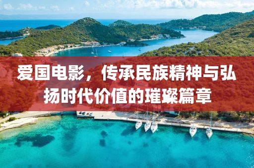 愛國(guó)電影，傳承民族精神與弘揚(yáng)時(shí)代價(jià)值的璀璨篇章