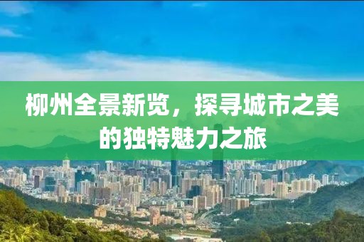 柳州全景新覽，探尋城市之美的獨(dú)特魅力之旅