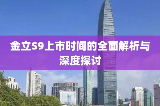 金立S9上市時(shí)間的全面解析與深度探討