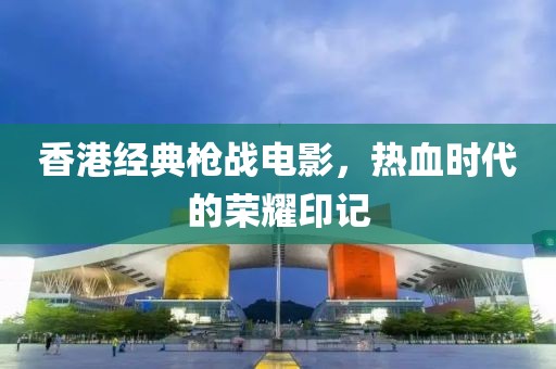 香港經(jīng)典槍戰(zhàn)電影，熱血時代的榮耀印記