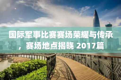 國(guó)際軍事比賽賽場(chǎng)榮耀與傳承，賽場(chǎng)地點(diǎn)揭曉 2017篇