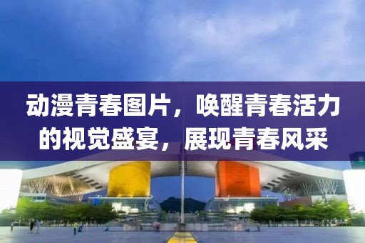動(dòng)漫青春圖片，喚醒青春活力的視覺盛宴，展現(xiàn)青春風(fēng)采