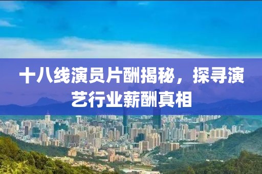 十八線演員片酬揭秘，探尋演藝行業(yè)薪酬真相