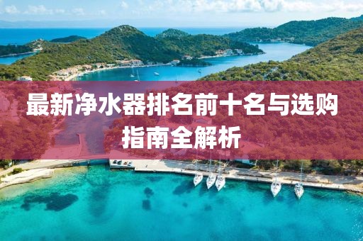 最新凈水器排名前十名與選購指南全解析