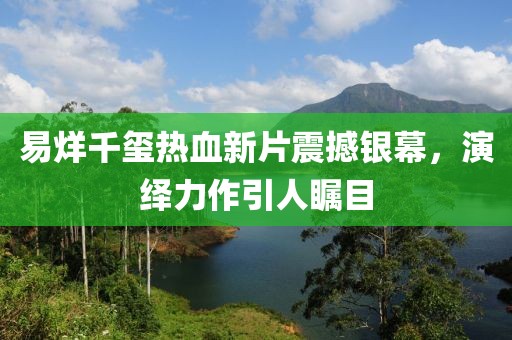 易烊千璽熱血新片震撼銀幕，演繹力作引人矚目