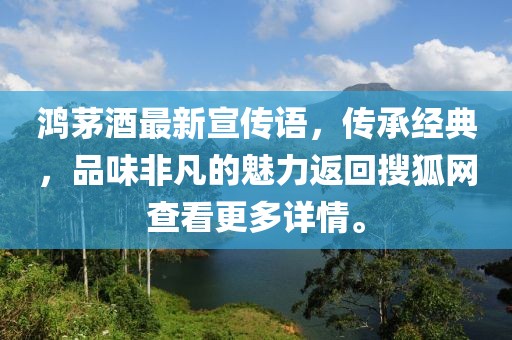 鴻茅酒最新宣傳語，傳承經(jīng)典，品味非凡的魅力返回搜狐網(wǎng)查看更多詳情。