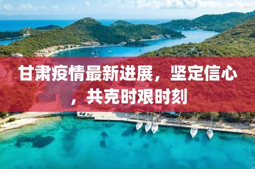 甘肅疫情最新進(jìn)展，堅(jiān)定信心，共克時(shí)艱時(shí)刻