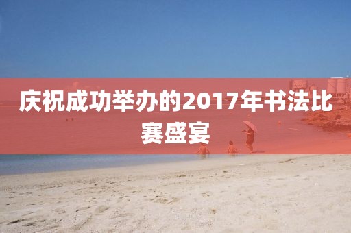 慶祝成功舉辦的2017年書法比賽盛宴
