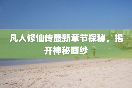 凡人修仙傳最新章節(jié)探秘，揭開神秘面紗