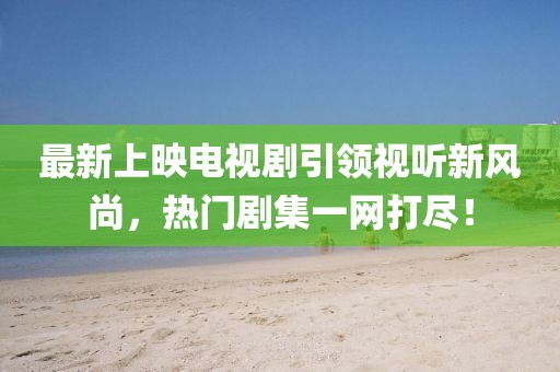 最新上映電視劇引領(lǐng)視聽新風(fēng)尚，熱門劇集一網(wǎng)打盡！