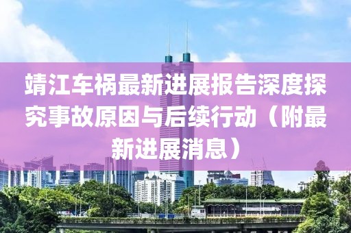 靖江車禍最新進展報告深度探究事故原因與后續(xù)行動（附最新進展消息）