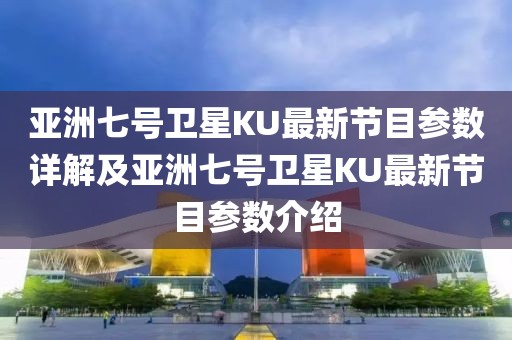 亞洲七號(hào)衛(wèi)星KU最新節(jié)目參數(shù)詳解及亞洲七號(hào)衛(wèi)星KU最新節(jié)目參數(shù)介紹