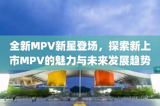 全新MPV新星登場，探索新上市MPV的魅力與未來發(fā)展趨勢