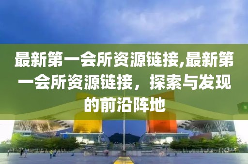 最新第一會所資源鏈接,最新第一會所資源鏈接，探索與發(fā)現(xiàn)的前沿陣地