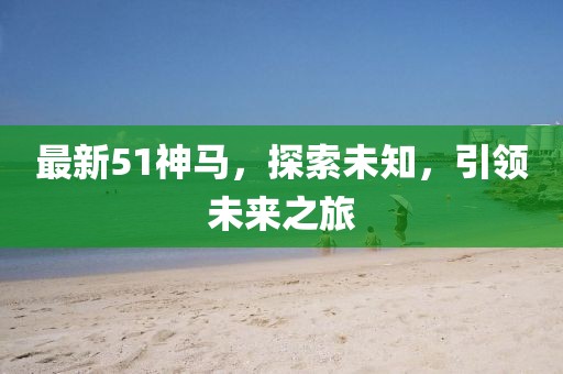 最新51神馬，探索未知，引領(lǐng)未來之旅