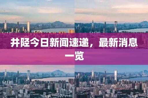 井陘今日新聞速遞，最新消息一覽