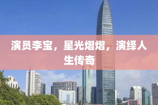 演員李寶，星光熠熠，演繹人生傳奇