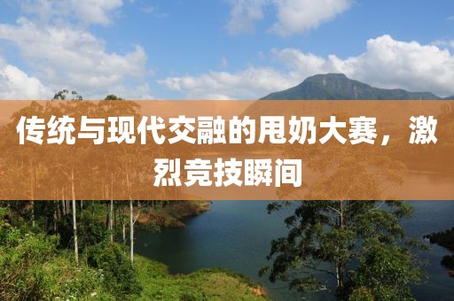 傳統(tǒng)與現(xiàn)代交融的甩奶大賽，激烈競技瞬間