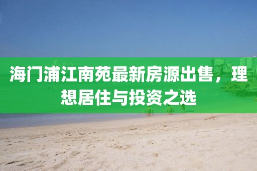 海門(mén)浦江南苑最新房源出售，理想居住與投資之選