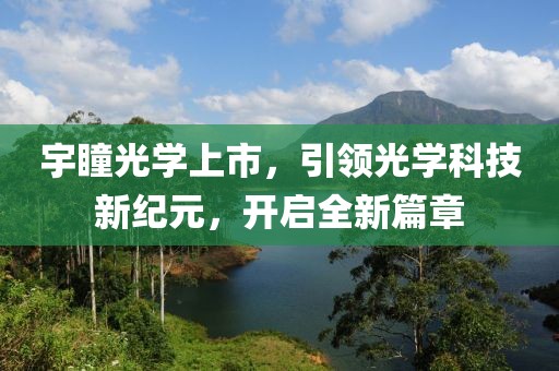 宇瞳光學(xué)上市，引領(lǐng)光學(xué)科技新紀(jì)元，開(kāi)啟全新篇章