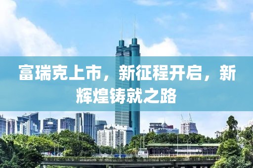 富瑞克上市，新征程開啟，新輝煌鑄就之路