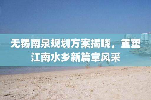 無錫南泉規(guī)劃方案揭曉，重塑江南水鄉(xiāng)新篇章風(fēng)采