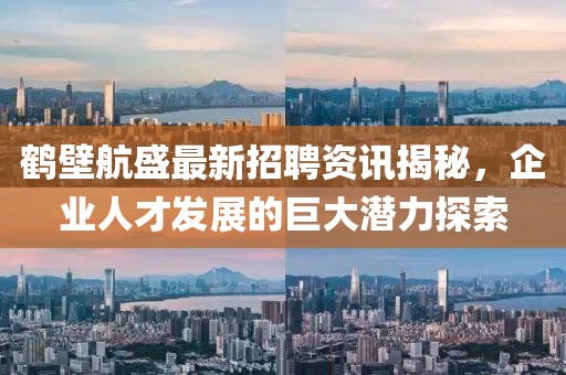 鶴壁航盛最新招聘資訊揭秘，企業(yè)人才發(fā)展的巨大潛力探索