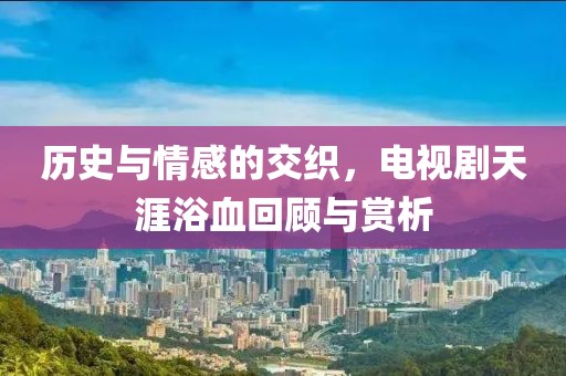 歷史與情感的交織，電視劇天涯浴血回顧與賞析