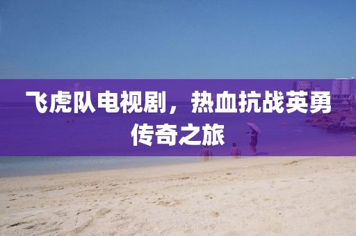 飛虎隊(duì)電視劇，熱血抗戰(zhàn)英勇傳奇之旅