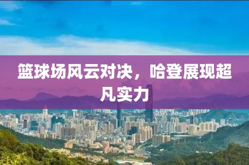 籃球場風(fēng)云對(duì)決，哈登展現(xiàn)超凡實(shí)力