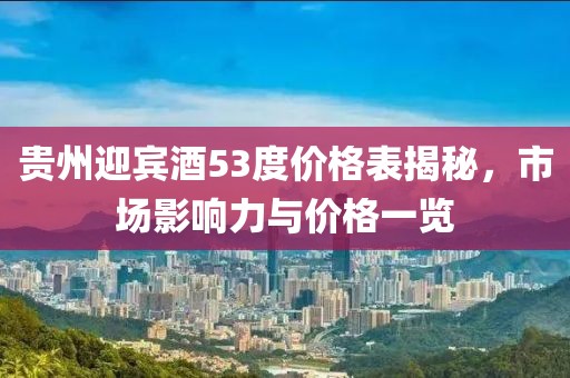 貴州迎賓酒53度價(jià)格表揭秘，市場(chǎng)影響力與價(jià)格一覽